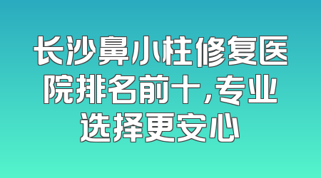 长沙鼻小柱修复医院排名前十，专业选择更安心