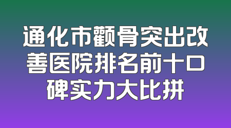 通化市颧骨突出改善医院排名前十口碑实力大比拼