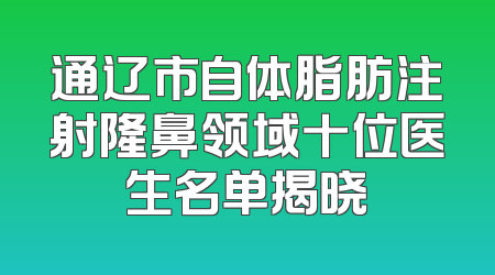 通辽市自体脂肪注射隆鼻领域十位医生名单揭晓