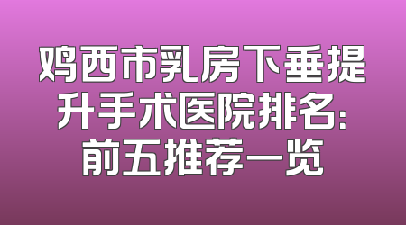 鸡西市乳房下垂提升手术医院排名：前五推荐一览