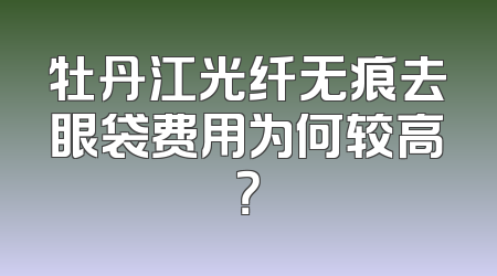 牡丹江光纤无痕去眼袋费用为何较高？