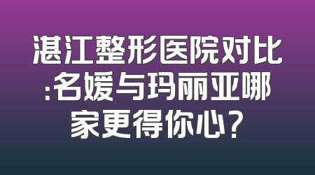 湛江整形医院对比：名媛与玛丽亚哪家更得你心？