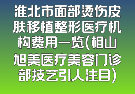 淮北市面部烫伤皮肤移植整形医疗机构费用一览（相山旭美医疗美容门诊部技艺引人注目）