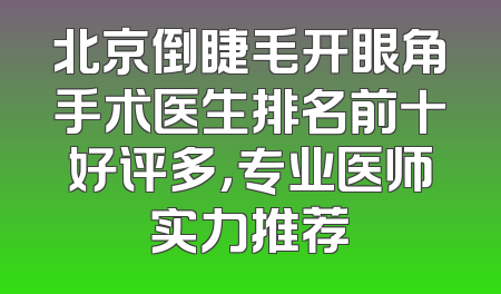 北京倒睫毛开眼角手术医生排名前十好评多，专业医师实力推荐
