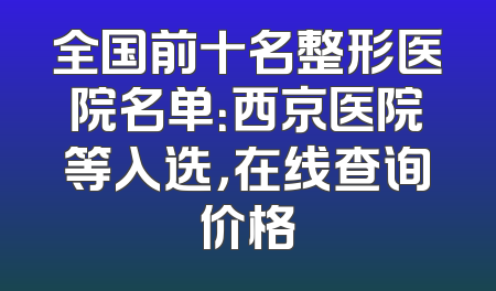 全国前十名整形医院名单：西京医院等入选，在线查询价格