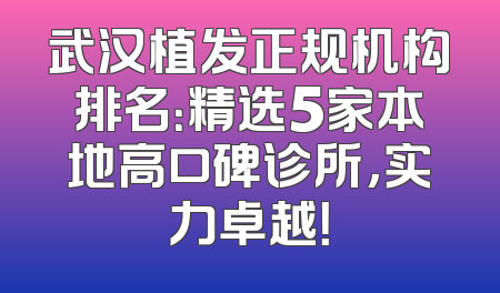 武汉植发正规机构排名：精选5家本地高口碑诊所，实力卓越！