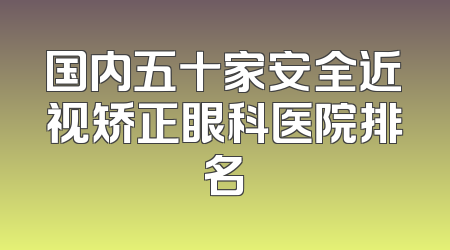 国内五十家安全近视矫正眼科医院排名