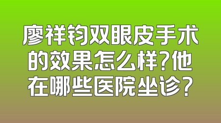 廖祥钧双眼皮手术的效果怎么样？他在哪些医院坐诊？