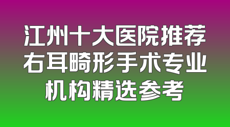 江州十大医院推荐右耳畸形手术专业机构精选参考
