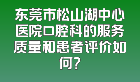 东莞市松山湖中心医院口腔科的服务质量和患者评价如何？