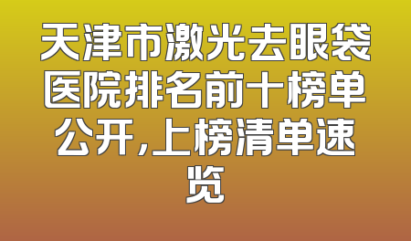 天津市激光去眼袋医院排名前十榜单公开，上榜清单速览