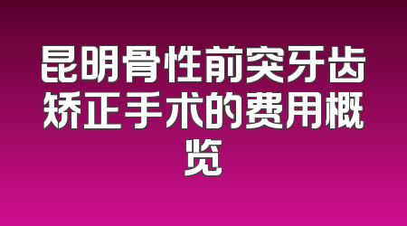 昆明骨性前突牙齿矫正手术的费用概览
