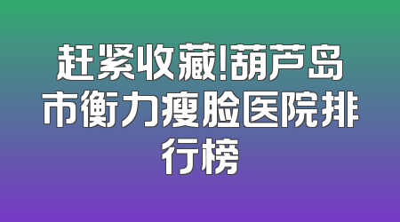 赶紧收藏！葫芦岛市衡力瘦脸医院排行榜