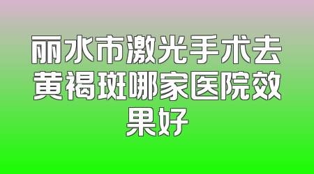 丽水市激光手术去黄褐斑哪家医院效果好