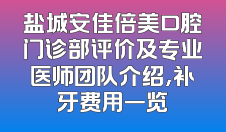 盐城安佳倍美口腔门诊部评价及专业医师团队介绍，补牙费用一览