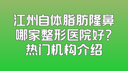 江州自体脂肪隆鼻哪家整形医院好？热门机构介绍
