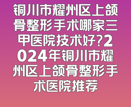 铜川市耀州区上颌骨整形手术哪家三甲医院技术好？2024年铜川市耀州区上颌骨整形手术医院推荐