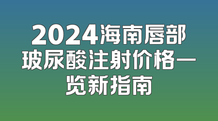 2024海南唇部玻尿酸注射价格一览新指南