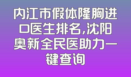 内江市假体隆胸进口医生排名，沈阳奥新全民医助力一键查询