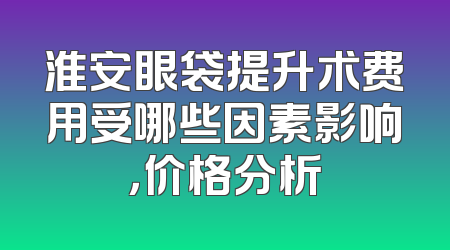 淮安眼袋提升术费用受哪些因素影响，价格分析
