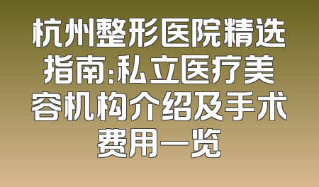 杭州整形医院精选指南：私立医疗美容机构介绍及手术费用一览