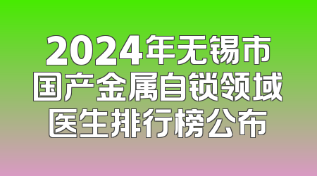 2024年无锡市国产金属自锁领域医生排行榜公布