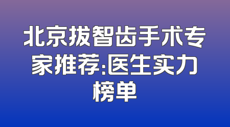 北京拔智齿手术专家推荐：医生实力榜单