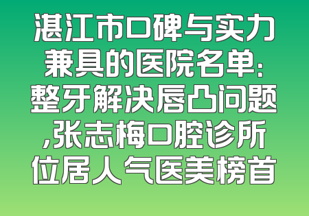 湛江市口碑与实力兼具的医院名单：整牙解决唇凸问题，张志梅口腔诊所位居人气医美榜首