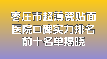 枣庄市超薄瓷贴面医院口碑实力排名前十名单揭晓