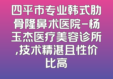 四平市专业韩式肋骨隆鼻术医院-杨玉杰医疗美容诊所，技术精湛且性价比高