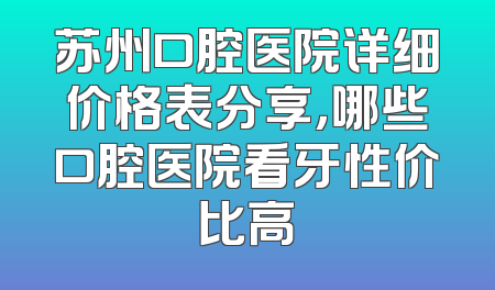 苏州口腔医院详细价格表分享，哪些口腔医院看牙性价比高