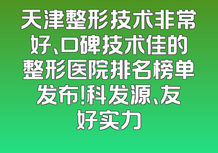 天津整形技术非常好、口碑技术佳的整形医院排名榜单发布！科发源、友好实力
