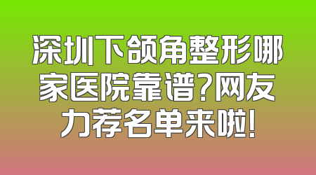 深圳下颌角整形哪家医院靠谱？网友力荐名单来啦！
