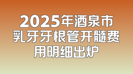2025年酒泉市乳牙牙根管开髓费用明细出炉
