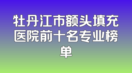 牡丹江市额头填充医院前十名专业榜单
