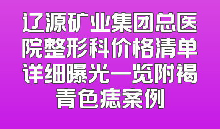 辽源矿业集团总医院整形科价格清单详细曝光一览附褐青色痣案例