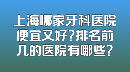 上海哪家牙科医院便宜又好？排名前几的医院有哪些？