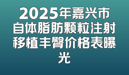 2025年嘉兴市自体脂肪颗粒注射移植丰臀价格表曝光