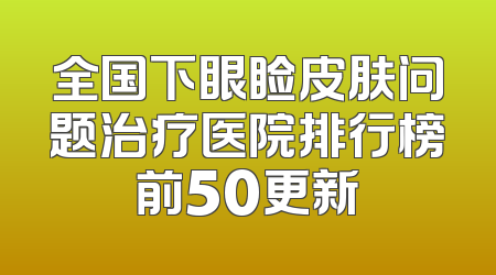 全国下眼睑皮肤问题治疗医院排行榜前50更新