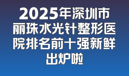 2025年深圳市丽珠水光针整形医院排名前十强新鲜出炉啦