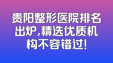 贵阳整形医院排名出炉，精选优质机构不容错过！