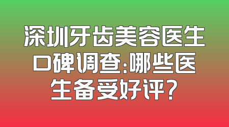 深圳牙齿美容医生口碑调查：哪些医生备受好评？