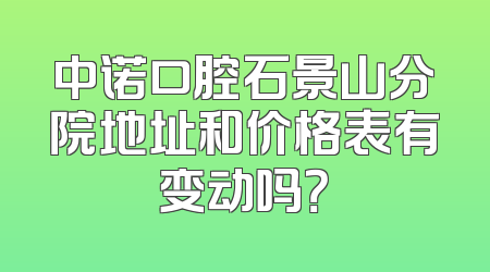 中诺口腔石景山分院地址和价格表有变动吗？