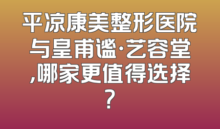 平凉康美整形医院与皇甫谧·艺容堂，哪家更值得选择？