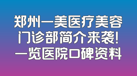 郑州一美医疗美容门诊部简介来袭！一览医院口碑资料