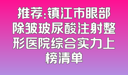 推荐：镇江市眼部除皱玻尿酸注射整形医院综合实力上榜清单