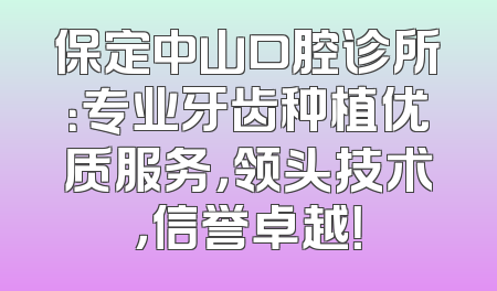 保定中山口腔诊所：专业牙齿种植优质服务，领头技术，信誉卓越！