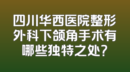 四川华西医院整形外科下颌角手术有哪些独特之处？
