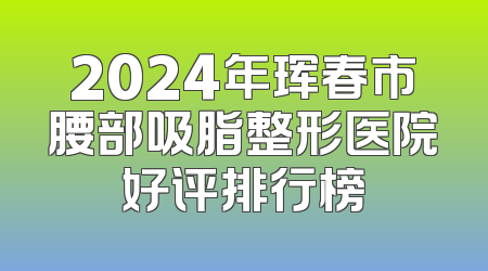 2024年珲春市腰部吸脂整形医院好评排行榜
