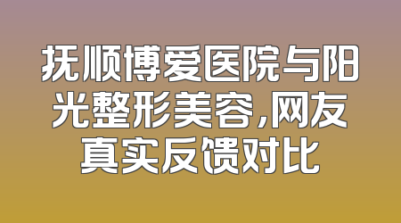 抚顺博爱医院与阳光整形美容，网友真实反馈对比